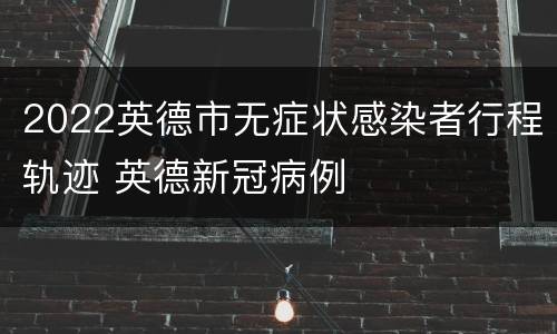 2022英德市无症状感染者行程轨迹 英德新冠病例
