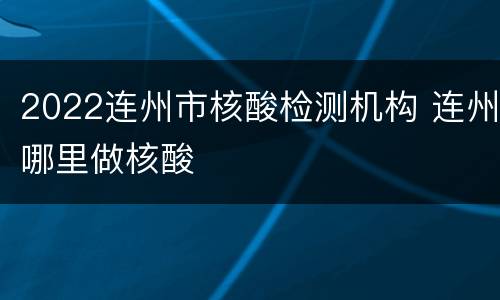 2022连州市核酸检测机构 连州哪里做核酸