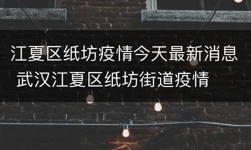 江夏区纸坊疫情今天最新消息 武汉江夏区纸坊街道疫情