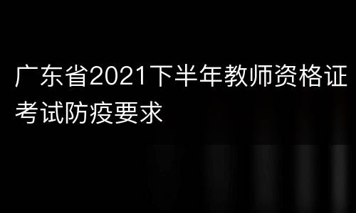 广东省2021下半年教师资格证考试防疫要求