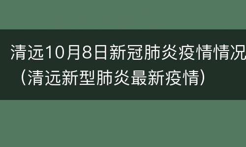 清远10月8日新冠肺炎疫情情况（清远新型肺炎最新疫情）