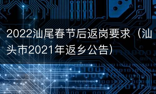 2022汕尾春节后返岗要求（汕头市2021年返乡公告）