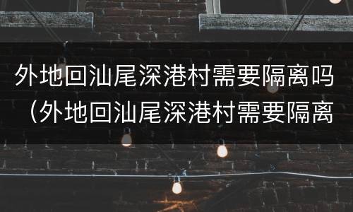 外地回汕尾深港村需要隔离吗（外地回汕尾深港村需要隔离吗最新消息）