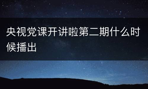 央视党课开讲啦第二期什么时候播出