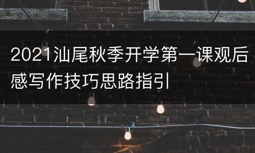 2021汕尾秋季开学第一课观后感写作技巧思路指引