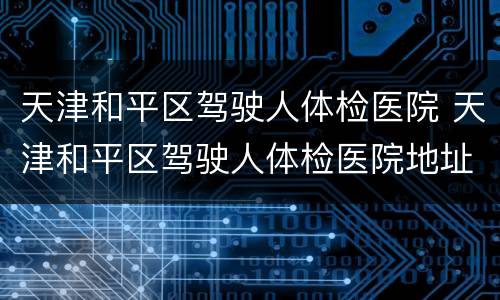天津和平区驾驶人体检医院 天津和平区驾驶人体检医院地址