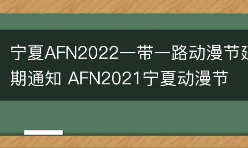 宁夏AFN2022一带一路动漫节延期通知 AFN2021宁夏动漫节