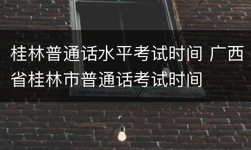 桂林普通话水平考试时间 广西省桂林市普通话考试时间