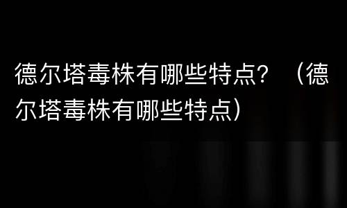 德尔塔毒株有哪些特点？（德尔塔毒株有哪些特点）