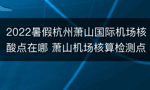 2022暑假杭州萧山国际机场核酸点在哪 萧山机场核算检测点