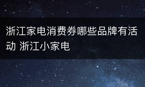 浙江家电消费券哪些品牌有活动 浙江小家电