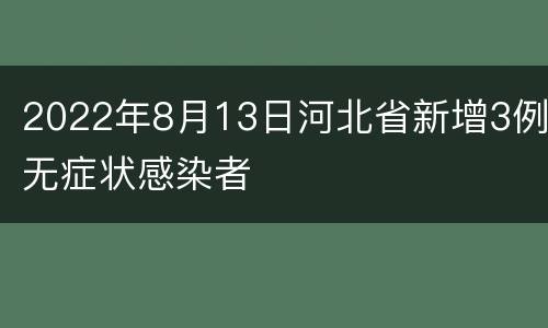 2022年8月13日河北省新增3例无症状感染者