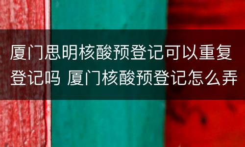 厦门思明核酸预登记可以重复登记吗 厦门核酸预登记怎么弄