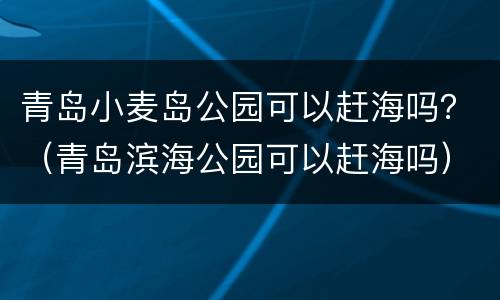 青岛小麦岛公园可以赶海吗？（青岛滨海公园可以赶海吗）
