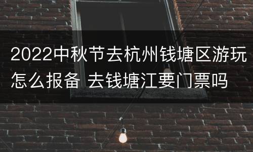 2022中秋节去杭州钱塘区游玩怎么报备 去钱塘江要门票吗