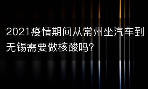 2021疫情期间从常州坐汽车到无锡需要做核酸吗？