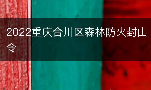 2022重庆合川区森林防火封山令