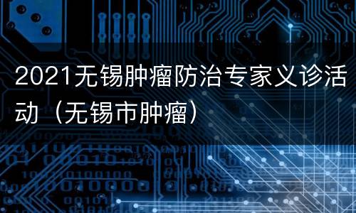 2021无锡肿瘤防治专家义诊活动（无锡市肿瘤）