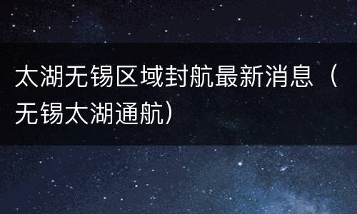 太湖无锡区域封航最新消息（无锡太湖通航）