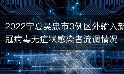 2022宁夏吴忠市3例区外输入新冠病毒无症状感染者流调情况