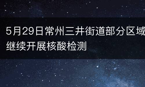5月29日常州三井街道部分区域继续开展核酸检测