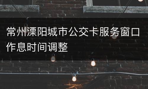 常州溧阳城市公交卡服务窗口作息时间调整