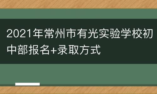 2021年常州市有光实验学校初中部报名+录取方式