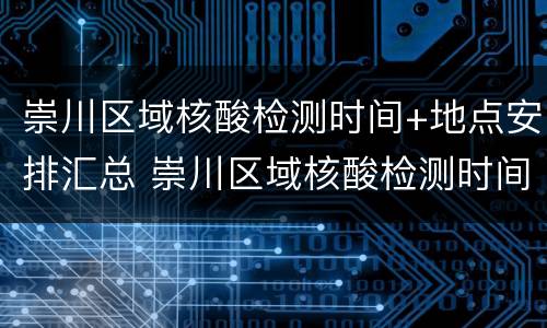 崇川区域核酸检测时间+地点安排汇总 崇川区域核酸检测时间 地点安排汇总表格