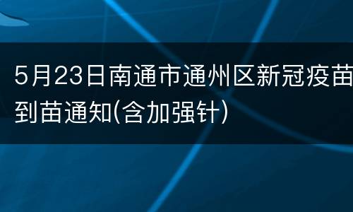 5月23日南通市通州区新冠疫苗到苗通知(含加强针)