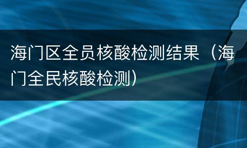 海门区全员核酸检测结果（海门全民核酸检测）