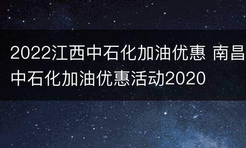 2022江西中石化加油优惠 南昌中石化加油优惠活动2020