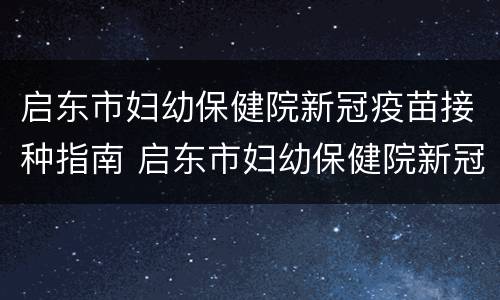 启东市妇幼保健院新冠疫苗接种指南 启东市妇幼保健院新冠疫苗接种指南最新