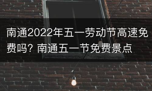 南通2022年五一劳动节高速免费吗? 南通五一节免费景点
