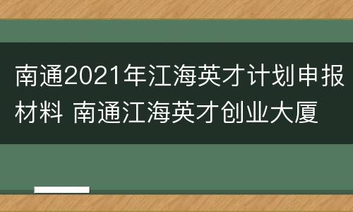 南通2021年江海英才计划申报材料 南通江海英才创业大厦