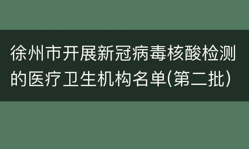 徐州市开展新冠病毒核酸检测的医疗卫生机构名单(第二批)