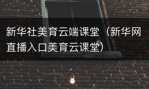 新华社美育云端课堂（新华网直播入口美育云课堂）