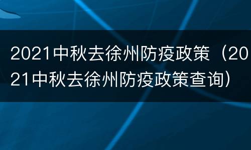 2021中秋去徐州防疫政策（2021中秋去徐州防疫政策查询）