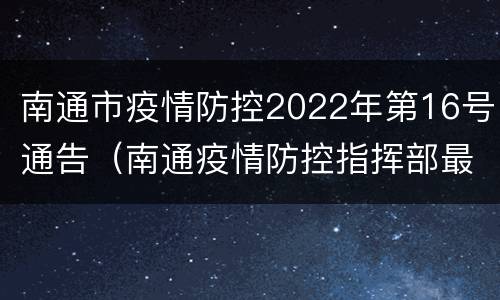 南通市疫情防控2022年第16号通告（南通疫情防控指挥部最新通告）