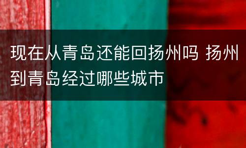 现在从青岛还能回扬州吗 扬州到青岛经过哪些城市
