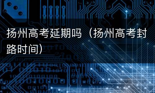 扬州高考延期吗（扬州高考封路时间）