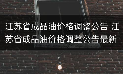 江苏省成品油价格调整公告 江苏省成品油价格调整公告最新消息