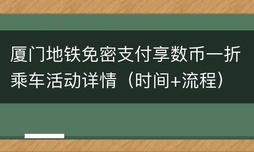 厦门地铁免密支付享数币一折乘车活动详情（时间+流程）