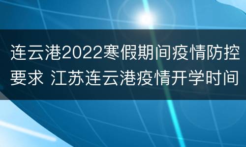 连云港2022寒假期间疫情防控要求 江苏连云港疫情开学时间