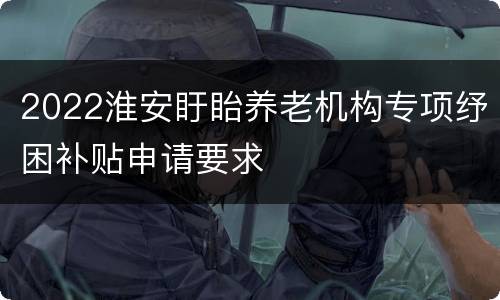 2022淮安盱眙养老机构专项纾困补贴申请要求