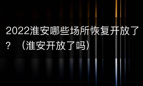 2022淮安哪些场所恢复开放了？（淮安开放了吗）
