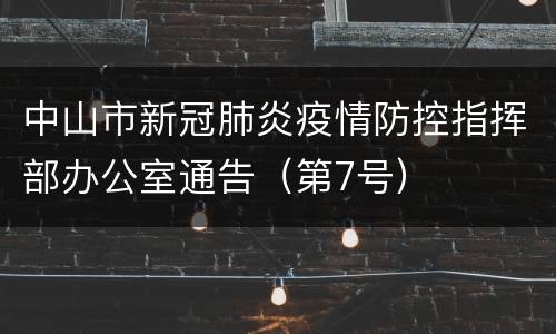 中山市新冠肺炎疫情防控指挥部办公室通告（第7号）