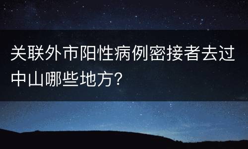 关联外市阳性病例密接者去过中山哪些地方？