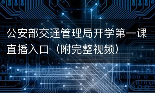 公安部交通管理局开学第一课直播入口（附完整视频）