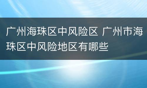 广州海珠区中风险区 广州市海珠区中风险地区有哪些