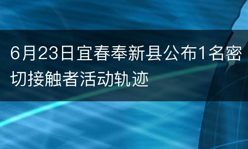 6月23日宜春奉新县公布1名密切接触者活动轨迹
